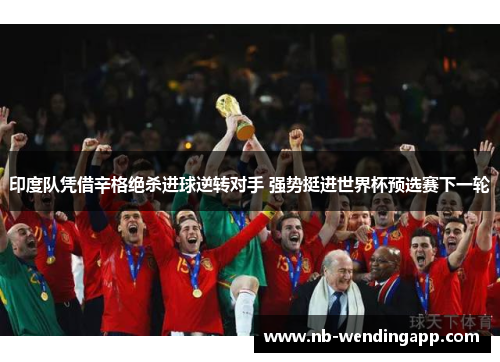 印度队凭借辛格绝杀进球逆转对手 强势挺进世界杯预选赛下一轮