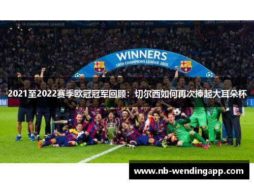 2021至2022赛季欧冠冠军回顾：切尔西如何再次捧起大耳朵杯