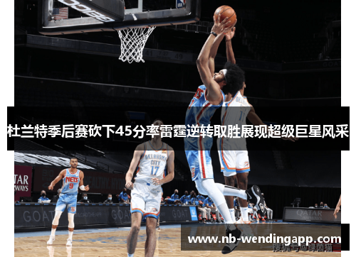 杜兰特季后赛砍下45分率雷霆逆转取胜展现超级巨星风采