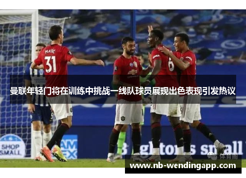 曼联年轻门将在训练中挑战一线队球员展现出色表现引发热议