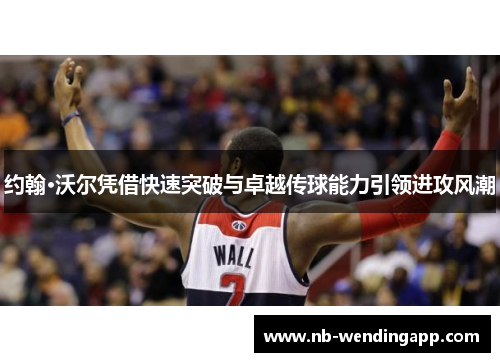 约翰·沃尔凭借快速突破与卓越传球能力引领进攻风潮