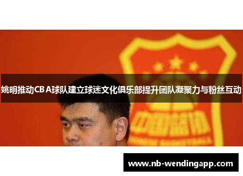 姚明推动CBA球队建立球迷文化俱乐部提升团队凝聚力与粉丝互动