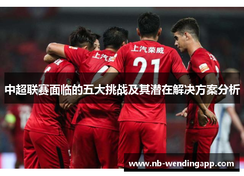 中超联赛面临的五大挑战及其潜在解决方案分析