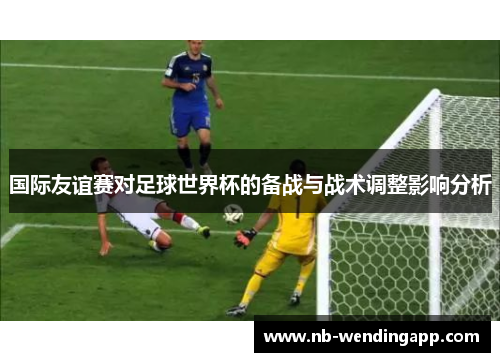 国际友谊赛对足球世界杯的备战与战术调整影响分析