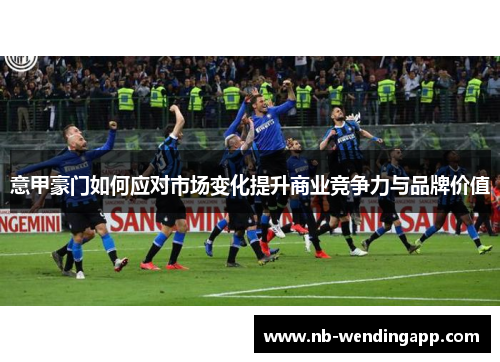 意甲豪门如何应对市场变化提升商业竞争力与品牌价值