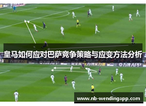 皇马如何应对巴萨竞争策略与应变方法分析