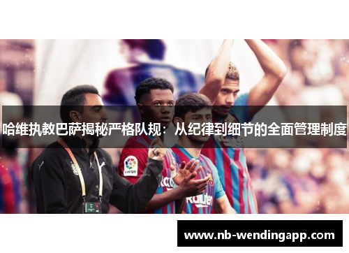 哈维执教巴萨揭秘严格队规：从纪律到细节的全面管理制度