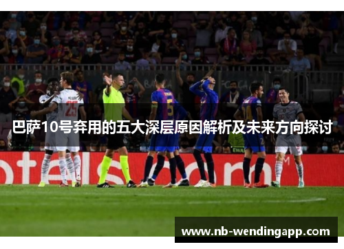 巴萨10号弃用的五大深层原因解析及未来方向探讨