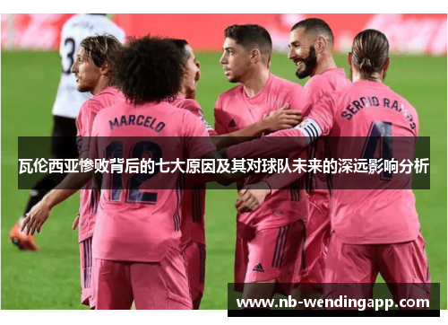 瓦伦西亚惨败背后的七大原因及其对球队未来的深远影响分析