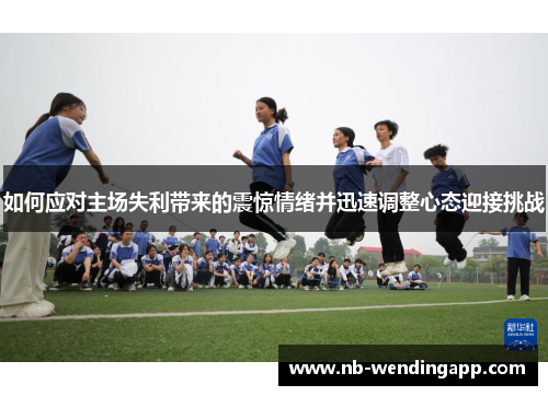 如何应对主场失利带来的震惊情绪并迅速调整心态迎接挑战