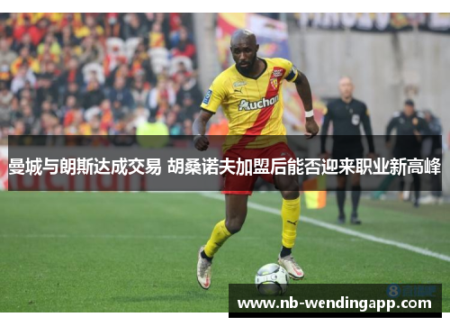 曼城与朗斯达成交易 胡桑诺夫加盟后能否迎来职业新高峰