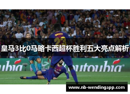 皇马3比0马略卡西超杯胜利五大亮点解析