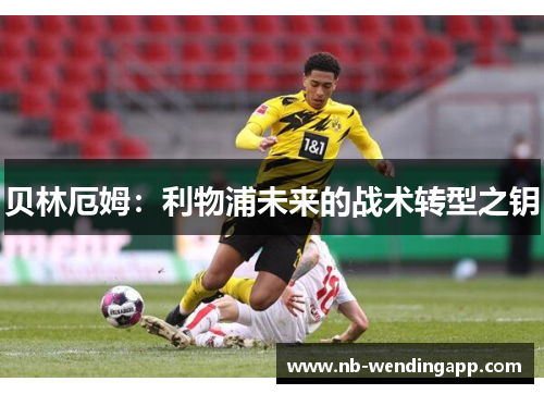 贝林厄姆：利物浦未来的战术转型之钥