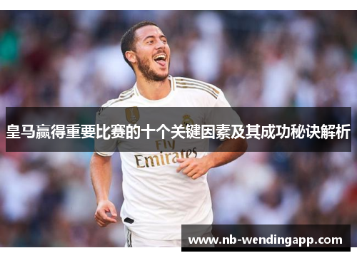 皇马赢得重要比赛的十个关键因素及其成功秘诀解析