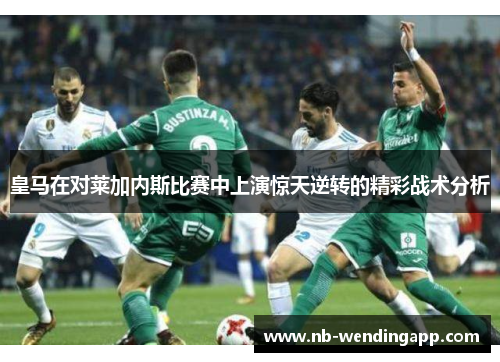 皇马在对莱加内斯比赛中上演惊天逆转的精彩战术分析