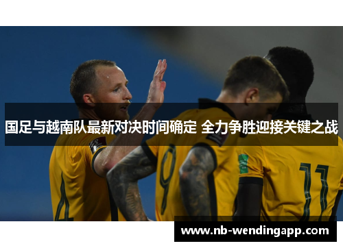 国足与越南队最新对决时间确定 全力争胜迎接关键之战
