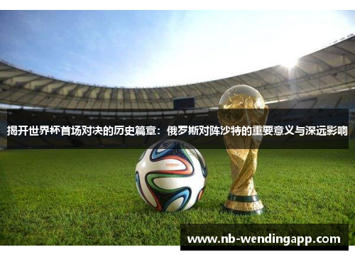 揭开世界杯首场对决的历史篇章：俄罗斯对阵沙特的重要意义与深远影响