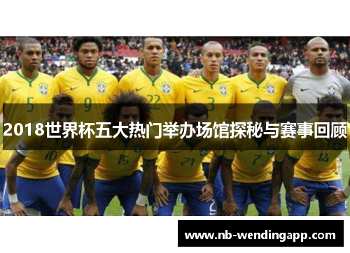 2018世界杯五大热门举办场馆探秘与赛事回顾