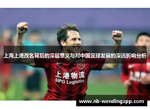 上海上港改名背后的深层意义与对中国足球发展的深远影响分析