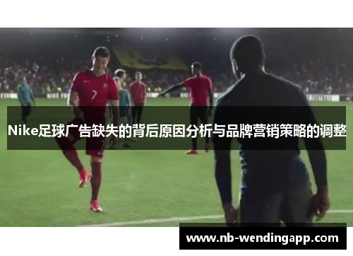 Nike足球广告缺失的背后原因分析与品牌营销策略的调整