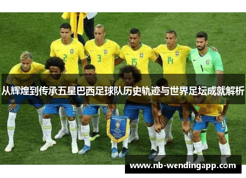 从辉煌到传承五星巴西足球队历史轨迹与世界足坛成就解析