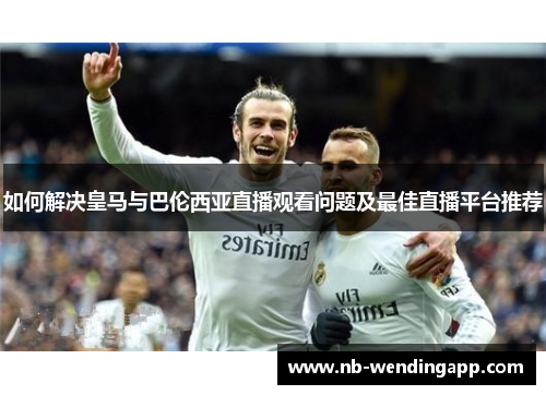 如何解决皇马与巴伦西亚直播观看问题及最佳直播平台推荐