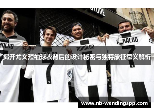 揭开尤文短袖球衣背后的设计秘密与独特象征意义解析