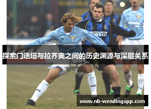 探索门迭塔与拉齐奥之间的历史渊源与深层关系