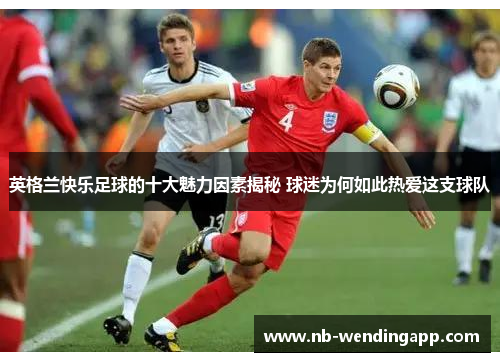 英格兰快乐足球的十大魅力因素揭秘 球迷为何如此热爱这支球队