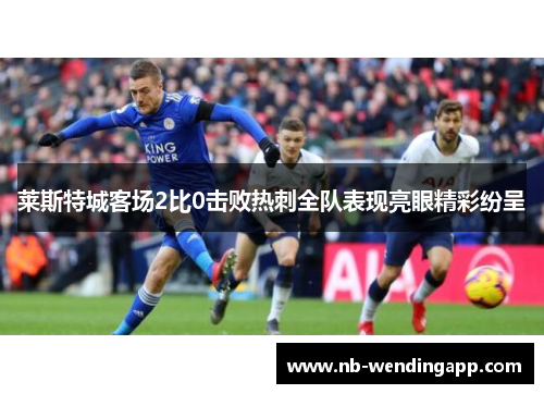 莱斯特城客场2比0击败热刺全队表现亮眼精彩纷呈